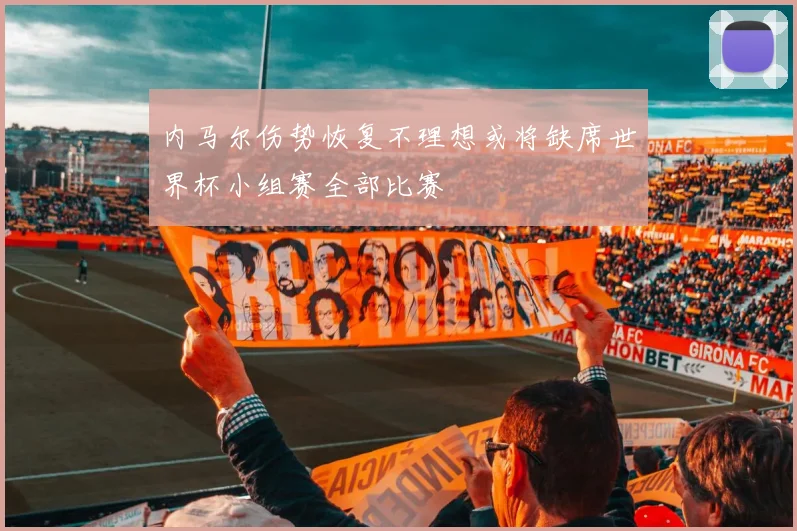 内马尔伤势恢复不理想或将缺席世界杯小组赛全部比赛