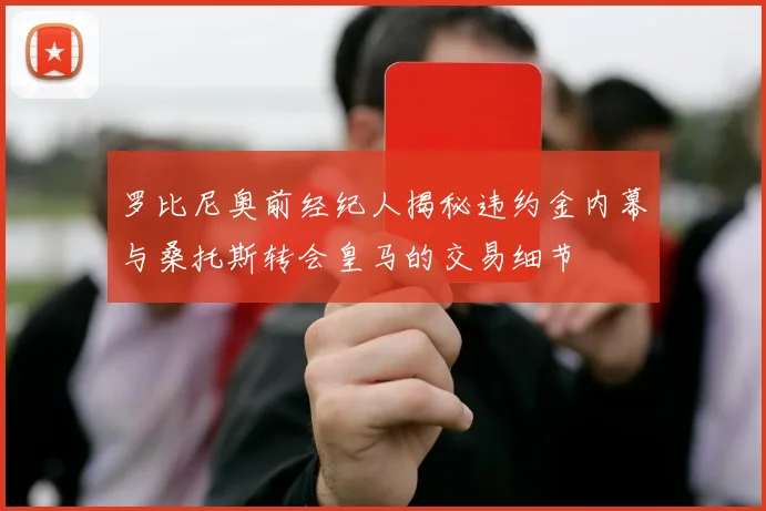 罗比尼奥前经纪人揭秘违约金内幕与桑托斯转会皇马的交易细节