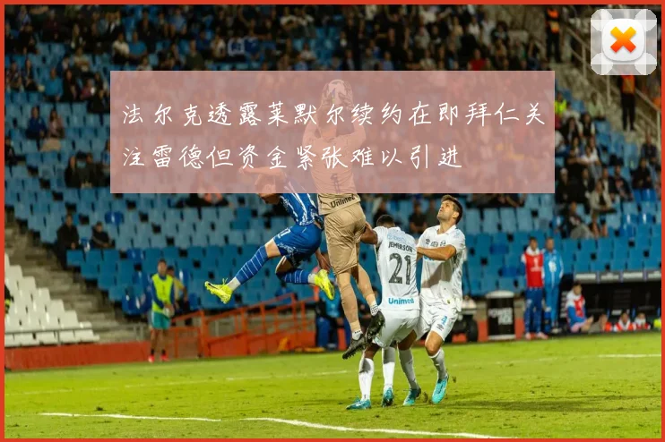 法尔克透露莱默尔续约在即拜仁关注雷德但资金紧张难以引进