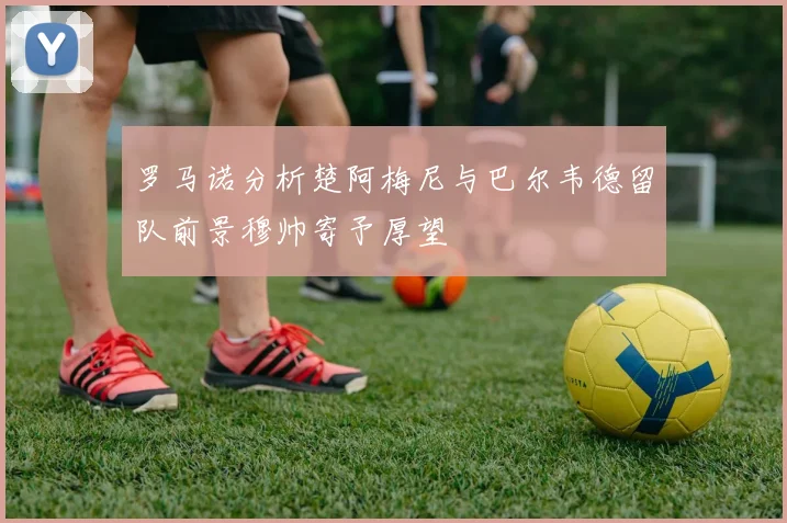 罗马诺分析楚阿梅尼与巴尔韦德留队前景穆帅寄予厚望