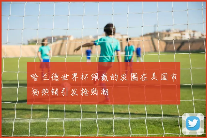哈兰德世界杯佩戴的发圈在美国市场热销引发抢购潮