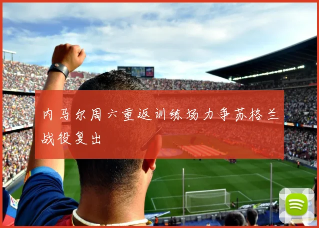 内马尔周六重返训练场力争苏格兰战役复出