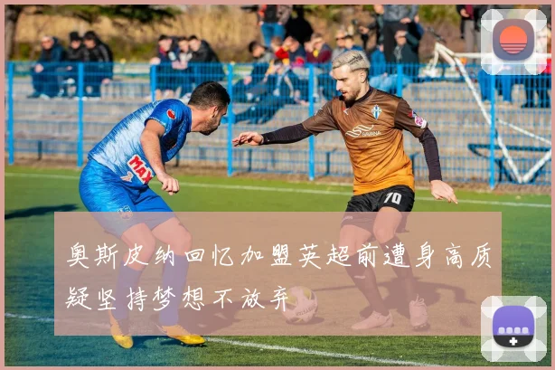 奥斯皮纳回忆加盟英超前遭身高质疑坚持梦想不放弃