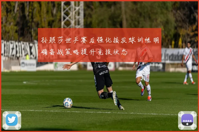 孙颖莎世乒赛后强化接发球训练明确备战策略提升竞技状态