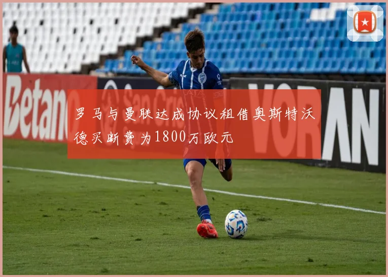 罗马与曼联达成协议租借奥斯特沃德买断费为1800万欧元